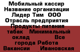 Мобильный кассир › Название организации ­ Лидер Тим, ООО › Отрасль предприятия ­ Продукты питания, табак › Минимальный оклад ­ 22 000 - Все города Работа » Вакансии   . Ивановская обл.